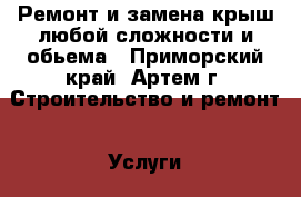 Ремонт и замена крыш любой сложности и обьема - Приморский край, Артем г. Строительство и ремонт » Услуги   